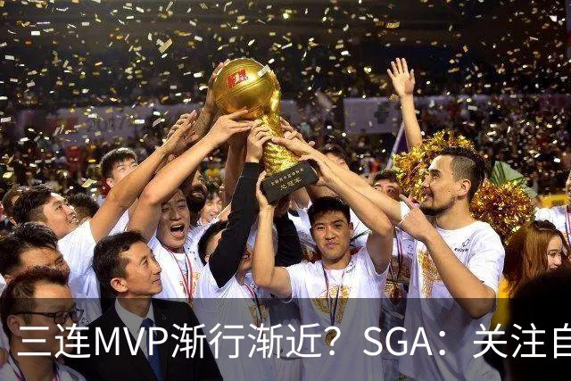 三连MVP渐行渐近？SGA：关注自我，无惧外界期待