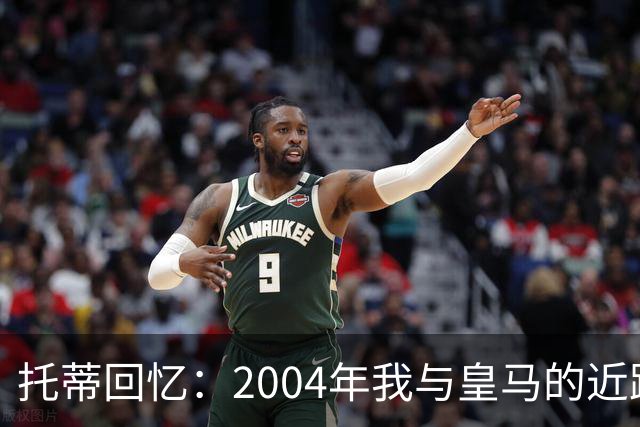 托蒂回忆：2004年我与皇马的近距离接触与内心挣扎